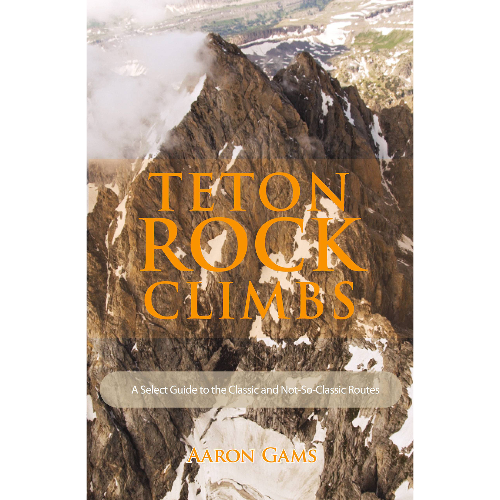 Teton Rock Climbs: A Select Guide to the Classic and Not-So-Classic Routes